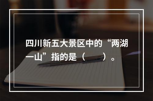 四川新五大景区中的“两湖一山”指的是（　　）。