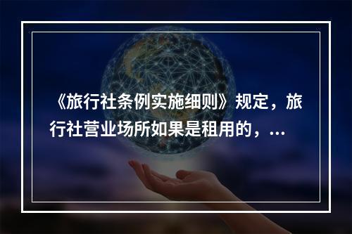 《旅行社条例实施细则》规定，旅行社营业场所如果是租用的，租