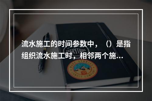 流水施工的时间参数中，（）是指组织流水施工时，相邻两个施工过