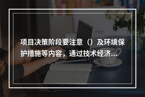 项目决策阶段要注意（）及环境保护措施等内容，通过技术经济的手