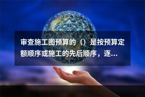 审查施工图预算的（）是按预算定额顺序或施工的先后顺序，逐一进