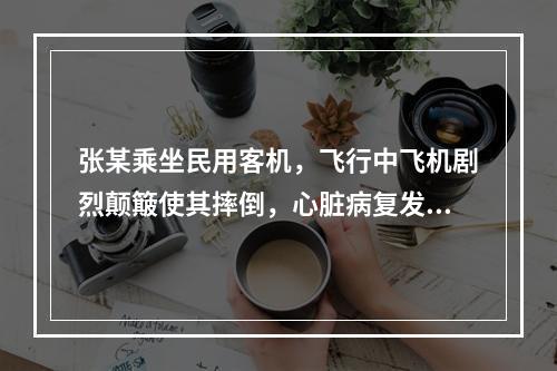 张某乘坐民用客机，飞行中飞机剧烈颠簸使其摔倒，心脏病复发身