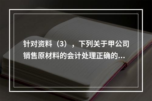 针对资料（3），下列关于甲公司销售原材料的会计处理正确的是（