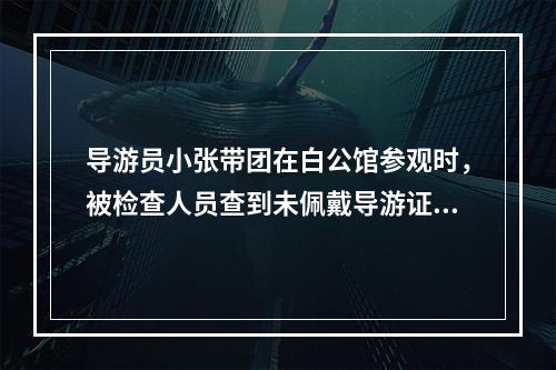 导游员小张带团在白公馆参观时，被检查人员查到未佩戴导游证，