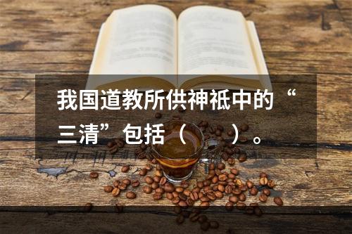 我国道教所供神祗中的“三清”包括（　　）。