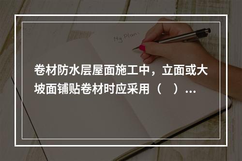 卷材防水层屋面施工中，立面或大坡面铺贴卷材时应采用（　）。