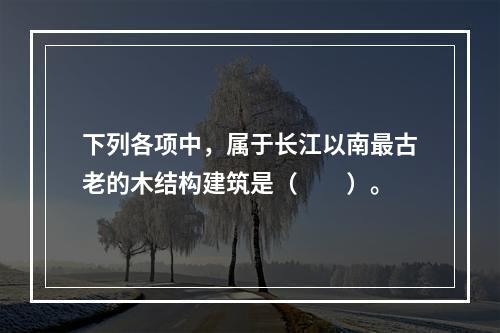 下列各项中，属于长江以南最古老的木结构建筑是（　　）。