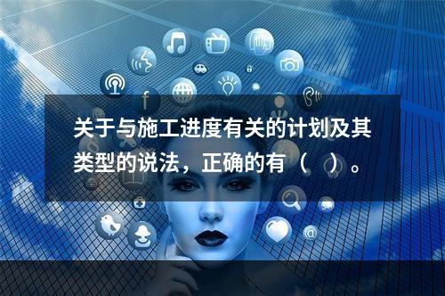 关于与施工进度有关的计划及其类型的说法，正确的有（　）。