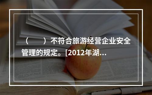 （　　）不符合旅游经营企业安全管理的规定。[2012年湖南真