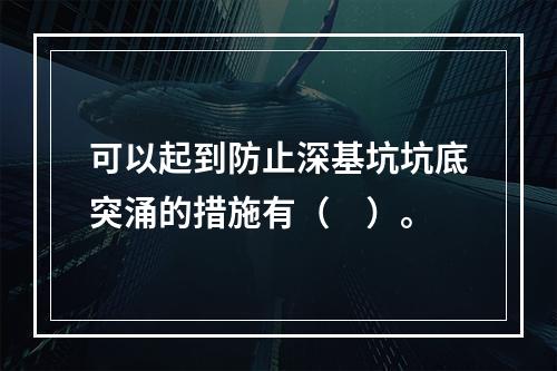 可以起到防止深基坑坑底突涌的措施有（　）。