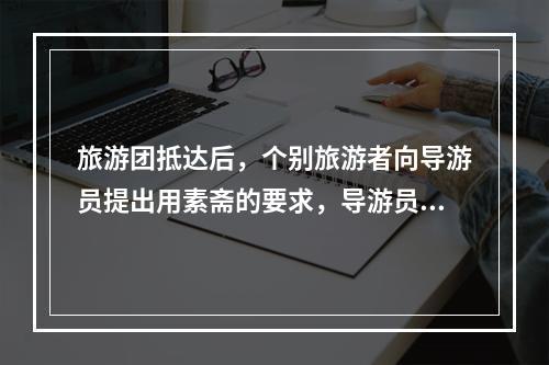 旅游团抵达后，个别旅游者向导游员提出用素斋的要求，导游员的正