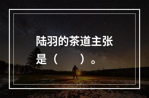 陆羽的茶道主张是（　　）。