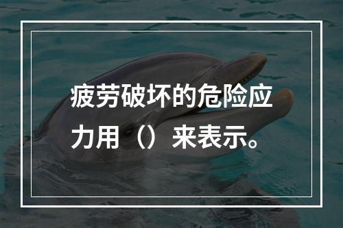 疲劳破坏的危险应力用（）来表示。