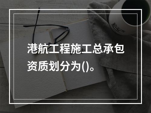 港航工程施工总承包资质划分为()。