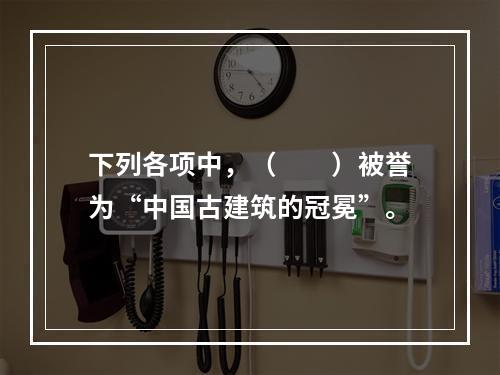 下列各项中，（　　）被誉为“中国古建筑的冠冕”。