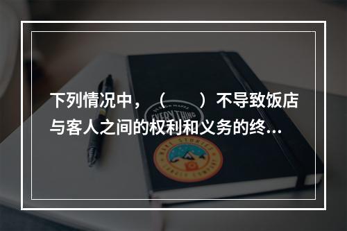 下列情况中，（　　）不导致饭店与客人之间的权利和义务的终止