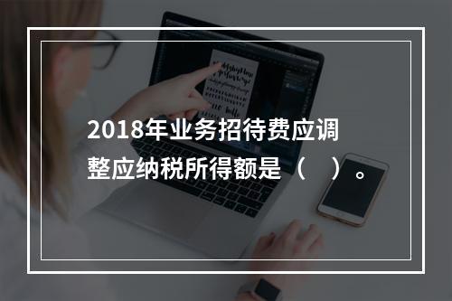 2018年业务招待费应调整应纳税所得额是（　）。