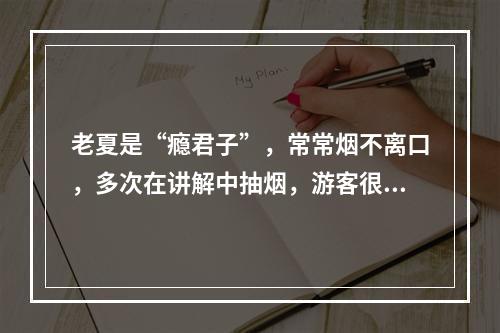 老夏是“瘾君子”，常常烟不离口，多次在讲解中抽烟，游客很是