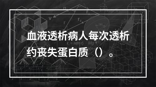 血液透析病人每次透析约丧失蛋白质（）。