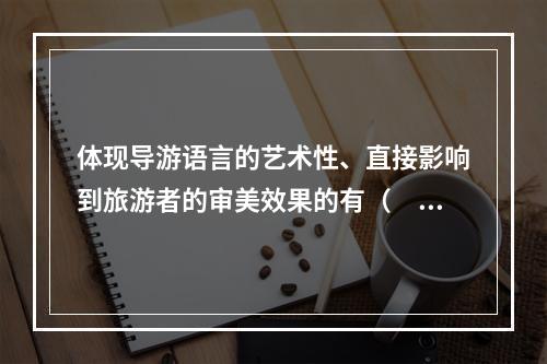 体现导游语言的艺术性、直接影响到旅游者的审美效果的有（　　