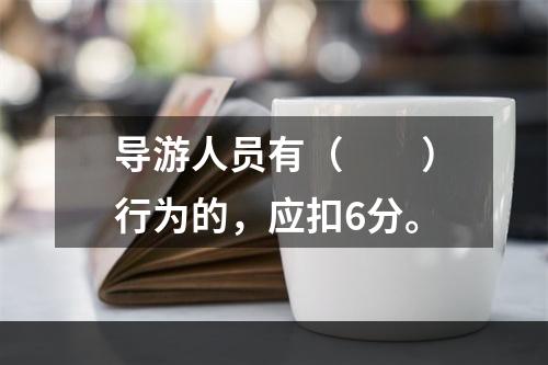 导游人员有（　　）行为的，应扣6分。