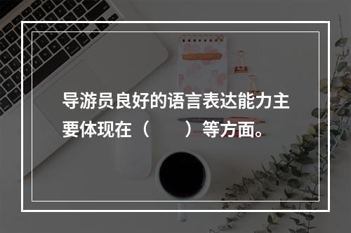 导游员良好的语言表达能力主要体现在（　　）等方面。