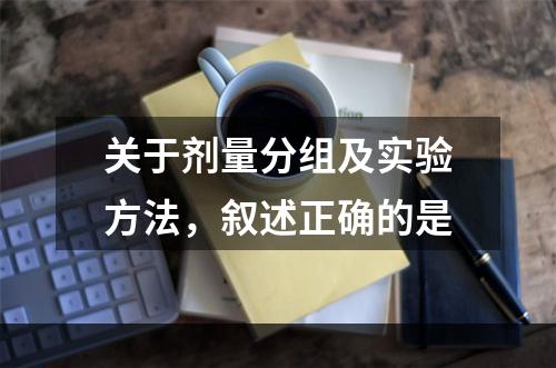 关于剂量分组及实验方法，叙述正确的是