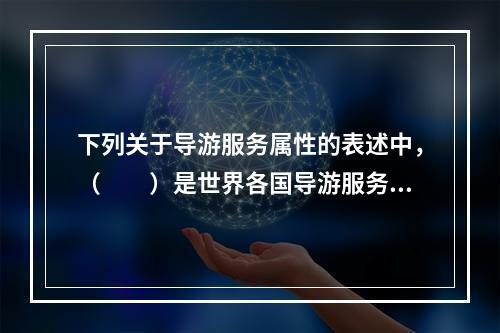 下列关于导游服务属性的表述中，（　　）是世界各国导游服务均