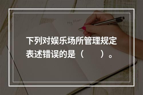 下列对娱乐场所管理规定表述错误的是（　　）。