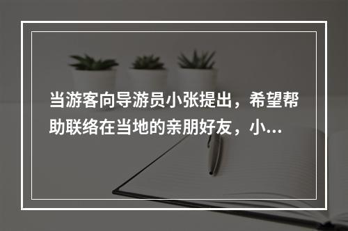 当游客向导游员小张提出，希望帮助联络在当地的亲朋好友，小张