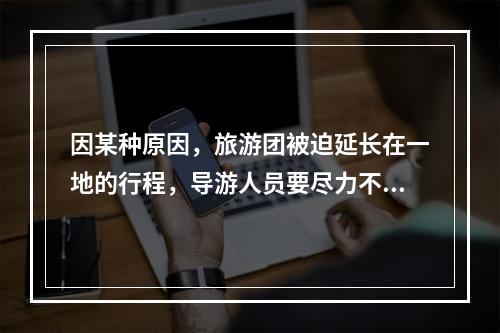 因某种原因，旅游团被迫延长在一地的行程，导游人员要尽力不让