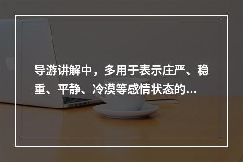 导游讲解中，多用于表示庄严、稳重、平静、冷漠等感情状态的语