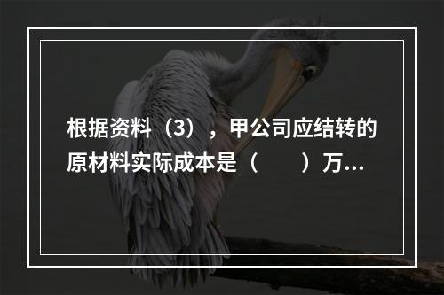 根据资料（3），甲公司应结转的原材料实际成本是（　　）万元。