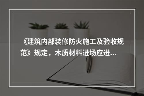 《建筑内部装修防火施工及验收规范》规定，木质材料进场应进行抽