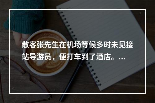 散客张先生在机场等候多时未见接站导游员，便打车到了酒店。当