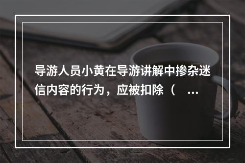 导游人员小黄在导游讲解中掺杂迷信内容的行为，应被扣除（　　