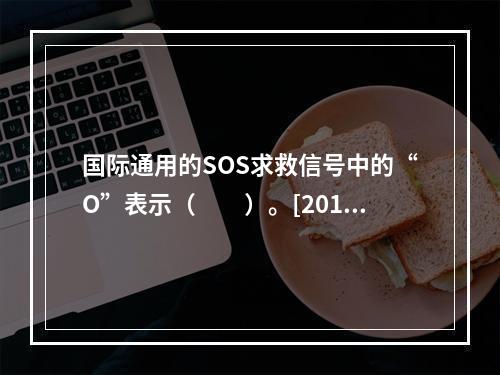 国际通用的SOS求救信号中的“O”表示（　　）。[2013