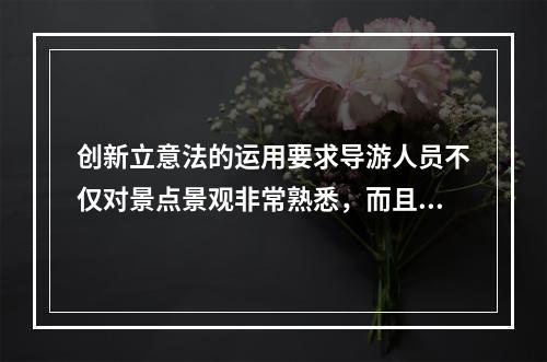 创新立意法的运用要求导游人员不仅对景点景观非常熟悉，而且要