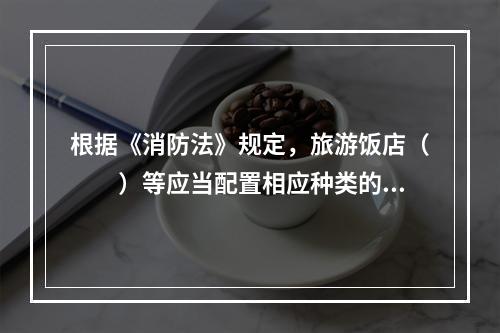 根据《消防法》规定，旅游饭店（　　）等应当配置相应种类的轻