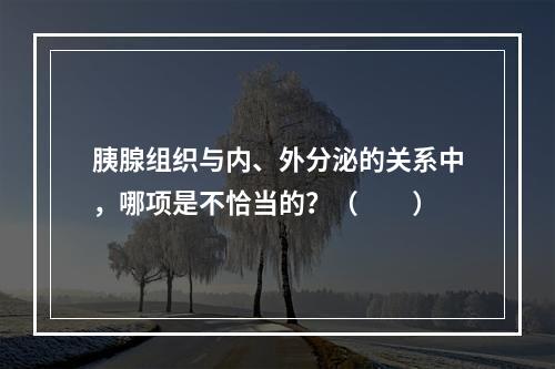 胰腺组织与内、外分泌的关系中，哪项是不恰当的？（　　）