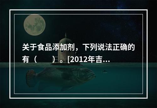 关于食品添加剂，下列说法正确的有（　　）。[2012年吉林