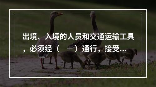 出境、入境的人员和交通运输工具，必须经（　　）通行，接受边