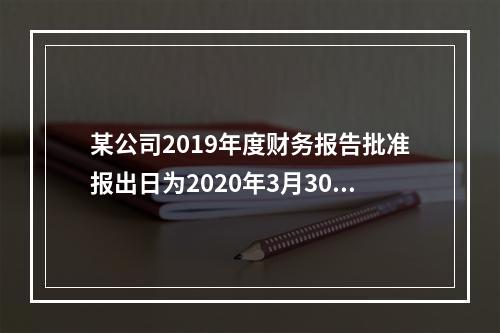 某公司2019年度财务报告批准报出日为2020年3月30日，