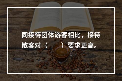 同接待团体游客相比，接待散客对（　　）要求更高。