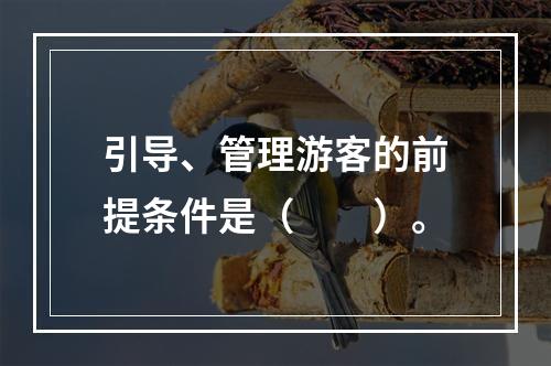 引导、管理游客的前提条件是（　　）。