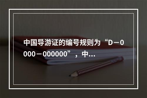 中国导游证的编号规则为“D－0000－000000”，中间