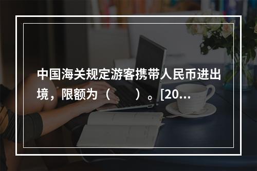 中国海关规定游客携带人民币进出境，限额为（　　）。[201