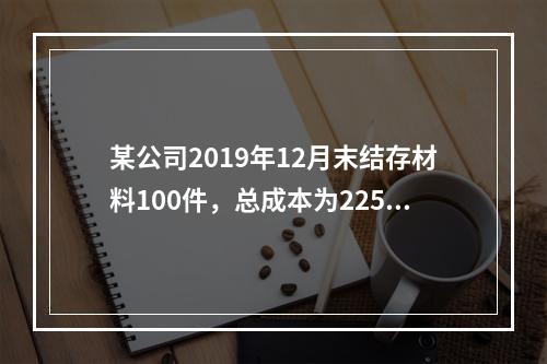 某公司2019年12月末结存材料100件，总成本为225万元