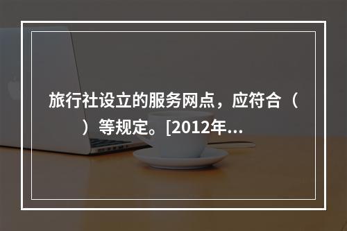 旅行社设立的服务网点，应符合（　　）等规定。[2012年吉