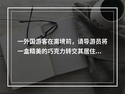 一外国游客在离境前，请导游员将一盒精美的巧克力转交其居住在